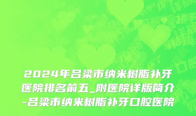 2024年吕梁市纳米树脂补牙医院排名前五_附医院详版简介-吕梁市纳米树脂补牙口腔医院