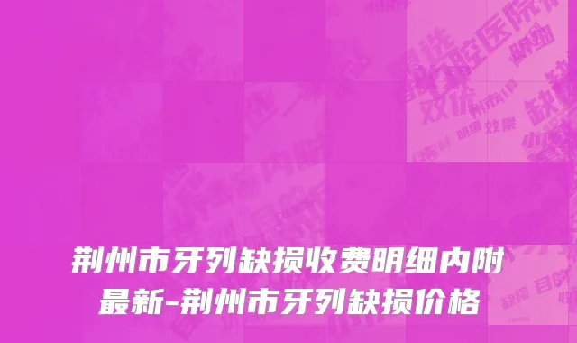 荆州市牙列缺损收费明细内附最新-荆州市牙列缺损价格
