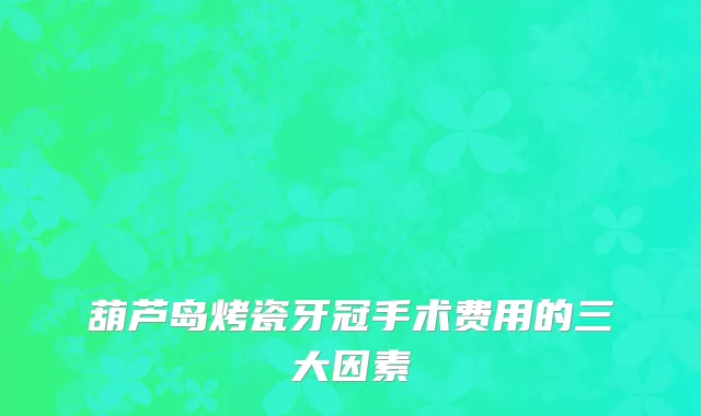葫芦岛烤瓷牙冠手术费用的三大因素