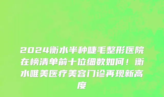 2024衡水半种睫毛整形医院在榜清单前十位细数如何!衡水唯美医疗美容门诊再现新高度