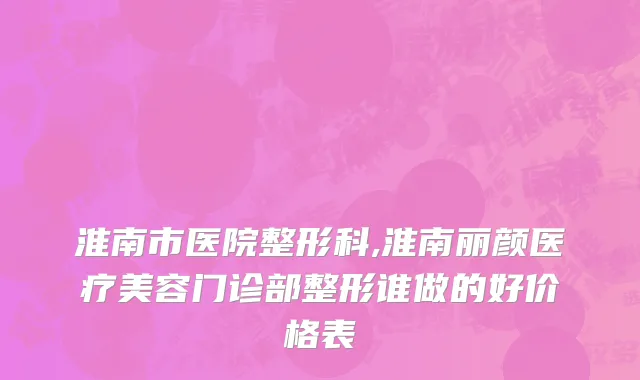淮南市医院整形科,淮南丽颜医疗美容门诊部整形谁做的好价格表