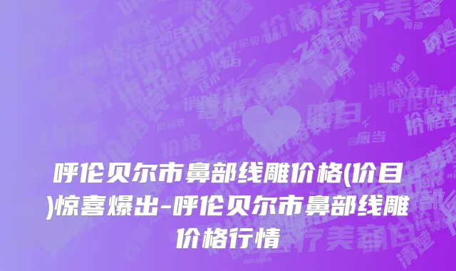 呼伦贝尔市鼻部线雕价格(价目)惊喜爆出-呼伦贝尔市鼻部线雕价格行情
