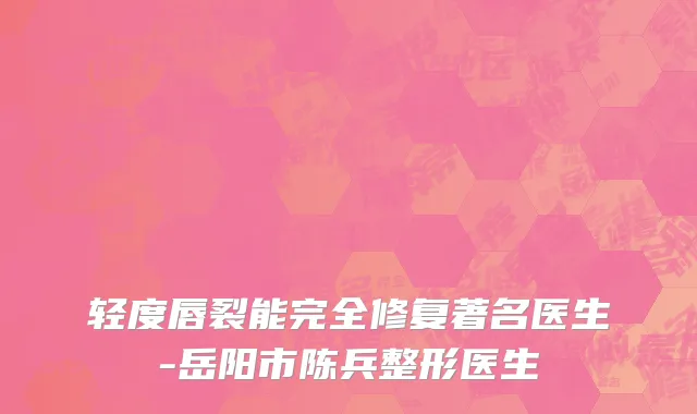 轻度唇裂能完全修复著名医生-岳阳市陈兵整形医生