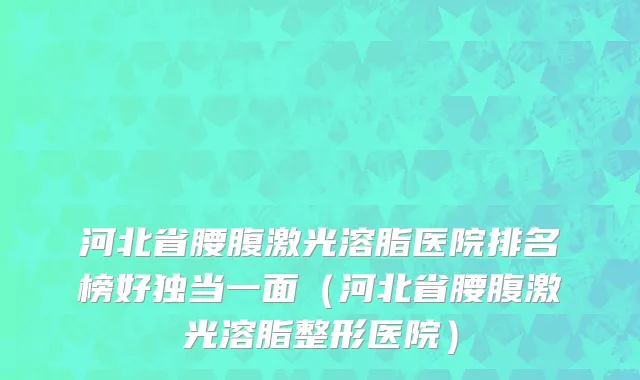 河北省腰腹激光溶脂医院排名榜好独当一面（河北省腰腹激光溶脂整形医院）