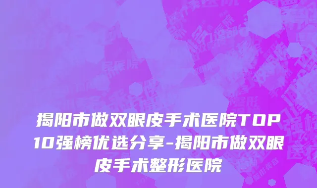 揭阳市做双眼皮手术医院TOP10强榜优选分享-揭阳市做双眼皮手术整形医院
