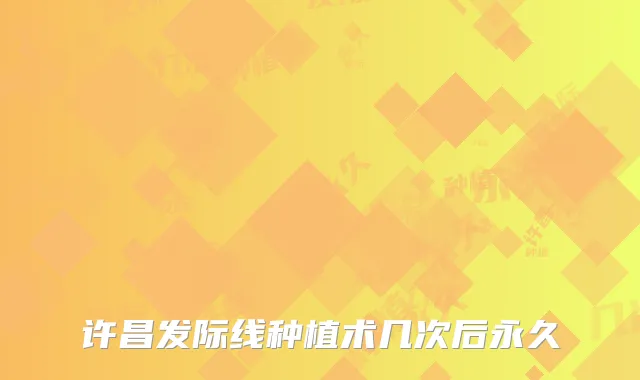 许昌发际线种植术几次后永久