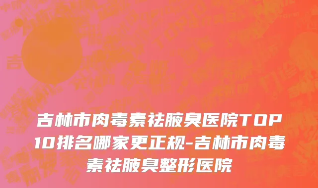吉林市肉毒素祛腋臭医院TOP10排名哪家更正规-吉林市肉毒素祛腋臭整形医院