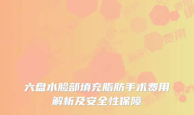六盘水脸部填充脂肪手术费用解析及安全性保障