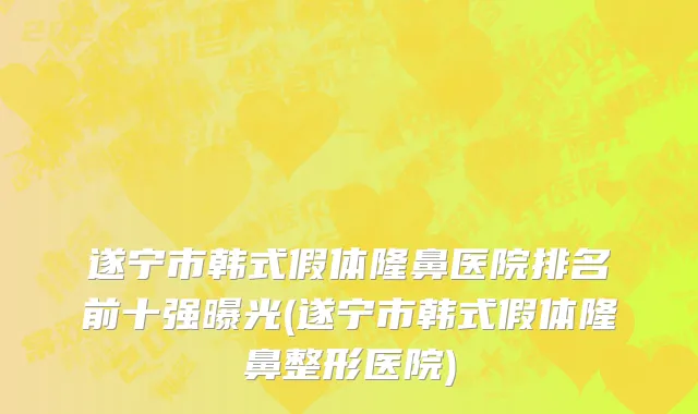 遂宁市韩式假体隆鼻医院排名前十强曝光(遂宁市韩式假体隆鼻整形医院)
