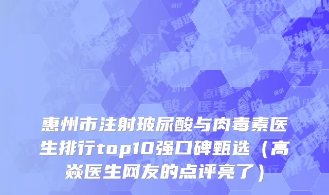 惠州市注射玻尿酸与肉毒素医生排行top10强口碑甄选（高焱医生网友的点评亮了）