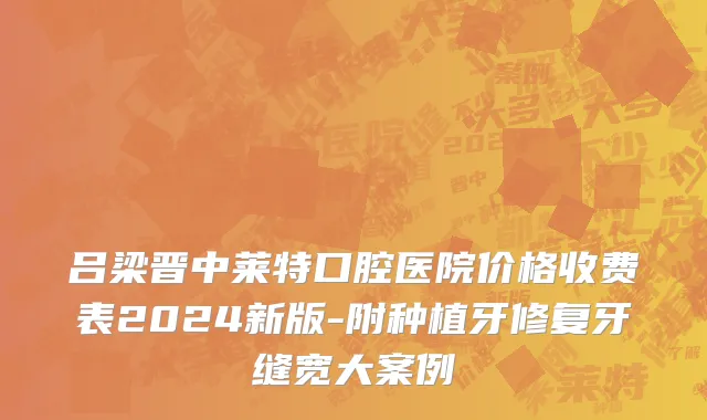 吕梁晋中莱特口腔医院价格收费表2024新版-附种植牙修复牙缝宽大案例