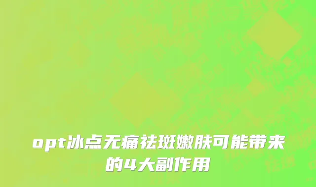 opt冰点无痛祛斑嫩肤可能带来的4大副作用