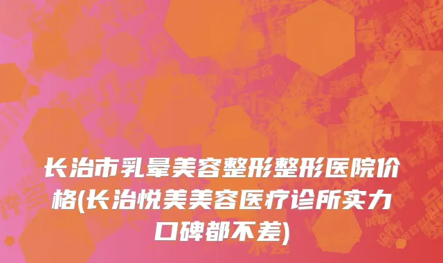 长治市乳晕美容整形整形医院价格(长治悦美美容医疗诊所实力口碑都不差)