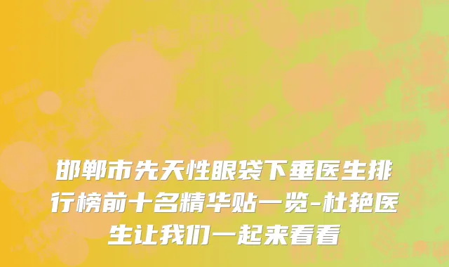 邯郸市先天性眼袋下垂医生排行榜前十名精华贴一览-杜艳医生让我们一起来看看