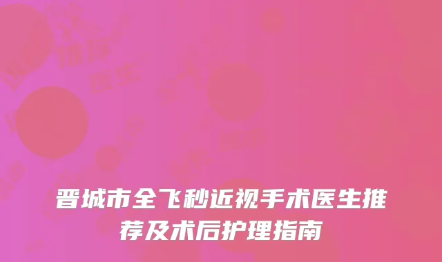 晋城市全飞秒近视手术医生推荐及术后护理指南
