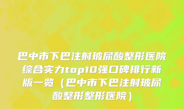 巴中市下巴注射玻尿酸整形医院综合实力top10强口碑排行新版一览（巴中市下巴注射玻尿酸整形整形医院）