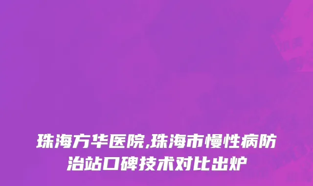 珠海方华医院,珠海市慢性病防治站口碑技术对比出炉