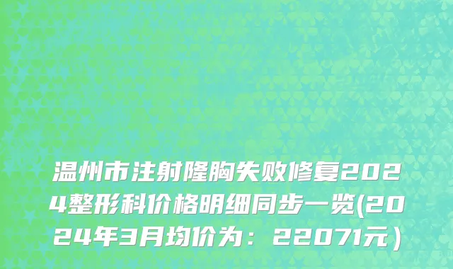 温州市注射隆胸失败修复2024整形科价格明细同步一览(2024年3月均价为：22071元）