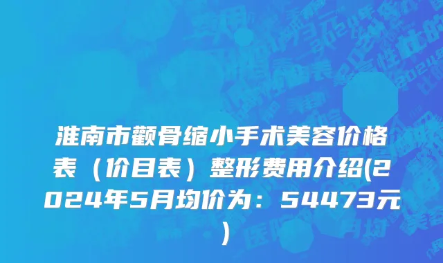 淮南市颧骨缩小手术美容价格表（价目表）整形费用介绍(2024年5月均价为：54473元）