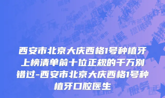 西安市北京大庆西格1号种植牙上榜清单前十位正规的千万别错过-西安市北京大庆西格1号种植牙口腔医生