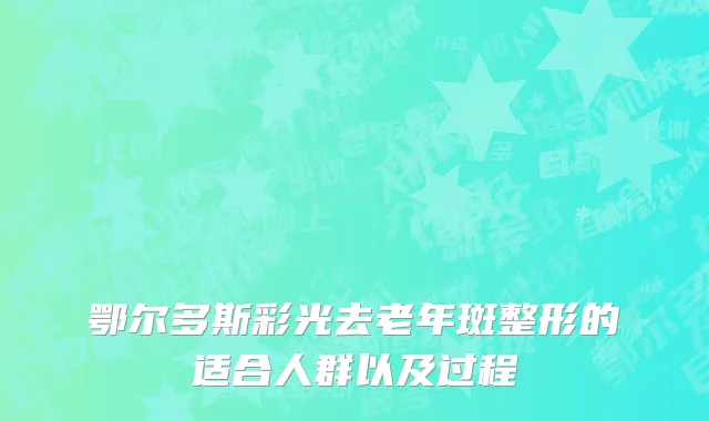 鄂尔多斯彩光去老年斑整形的适合人群以及过程