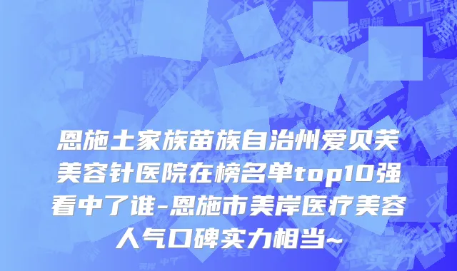 恩施土家族苗族自治州爱贝芙美容针医院在榜名单top10强看中了谁-恩施市美岸医疗美容人气口碑实力相当~