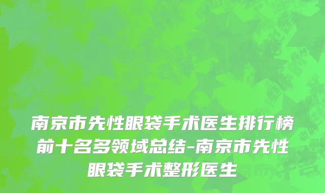 南京市先性眼袋手术医生排行榜前十名多领域总结-南京市先性眼袋手术整形医生