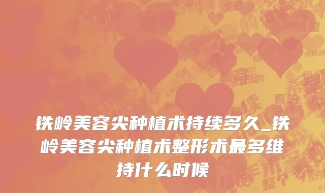 铁岭美容尖种植术持续多久_铁岭美容尖种植术整形术最多维持什么时候