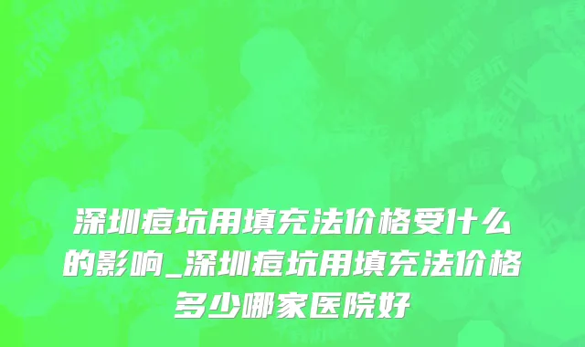 深圳痘坑用填充法价格受什么的影响_深圳痘坑用填充法价格多少哪家医院好