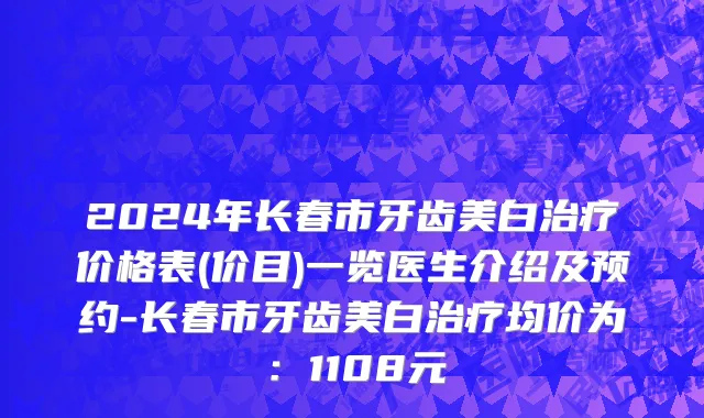 2024年长春市牙齿美白治疗价格表(价目)一览医生介绍及预约-长春市牙齿美白治疗均价为：1108元
