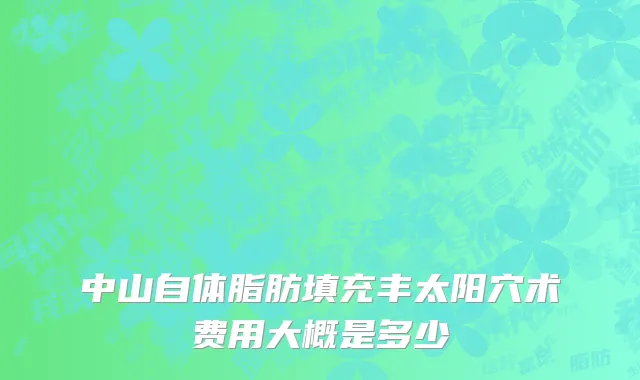 中山自体脂肪填充丰太阳穴术费用大概是多少