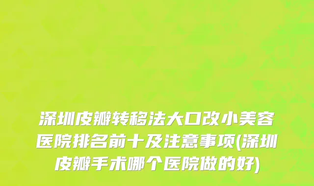 深圳皮瓣转移法大口改小美容医院排名前十及注意事项(深圳皮瓣手术哪个医院做的好)