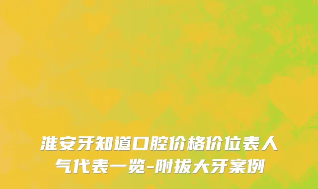 淮安牙知道口腔价格价位表人气代表一览-附拔大牙案例