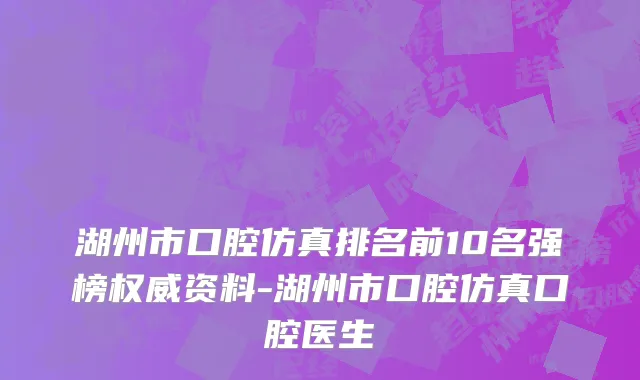 湖州市口腔仿真排名前10名强榜权威资料-湖州市口腔仿真口腔医生