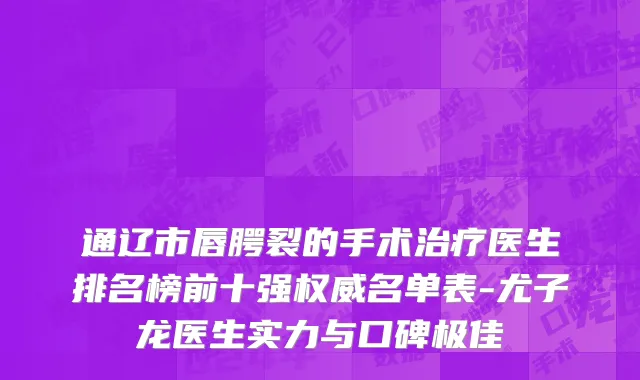 通辽市唇腭裂的手术治疗医生排名榜前十强权威名单表-尤子龙医生实力与口碑极佳