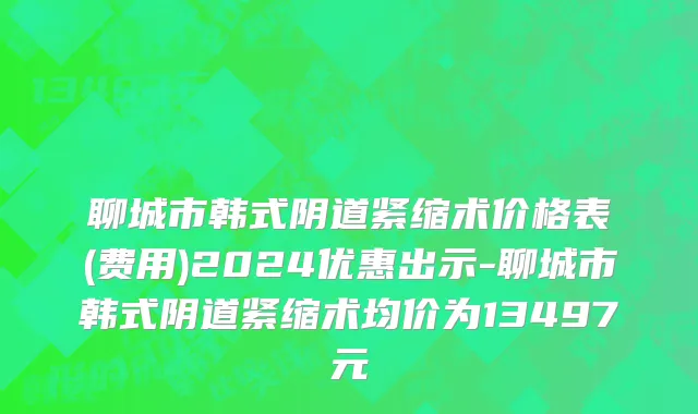 聊城市韩式阴道紧缩术价格表(费用)2024优惠出示-聊城市韩式阴道紧缩术均价为13497元