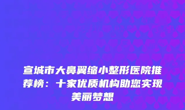 宣城市大鼻翼缩小整形医院推荐榜：十家优质机构助您实现美丽梦想