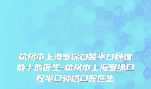 杭州市上海罗缘口腔半口种植前十的医生-杭州市上海罗缘口腔半口种植口腔医生