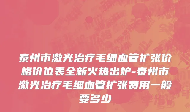 泰州市激光治疗毛细血管扩张价格价位表全新火热出炉-泰州市激光治疗毛细血管扩张费用一般要多少