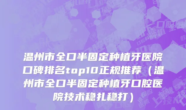 温州市全口半固定种植牙医院口碑排名top10正规推荐（温州市全口半固定种植牙口腔医院技术稳扎稳打）