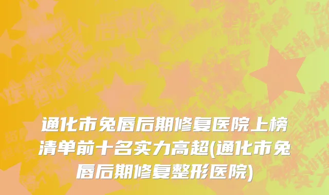 通化市兔唇后期修复医院上榜清单前十名实力高超(通化市兔唇后期修复整形医院)