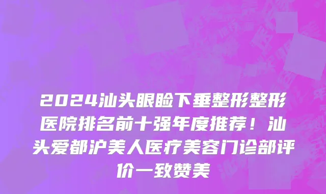 2024汕头眼睑下垂整形整形医院排名前十强年度推荐!汕头爱都沪美人医疗美容门诊部评价一致赞美
