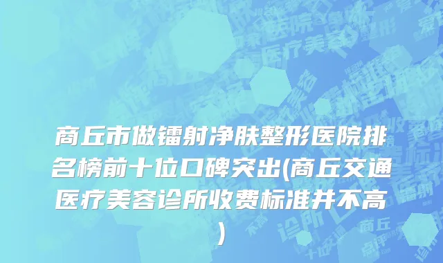 商丘市做镭射净肤整形医院排名榜前十位口碑突出(商丘交通医疗美容诊所收费标准并不高)