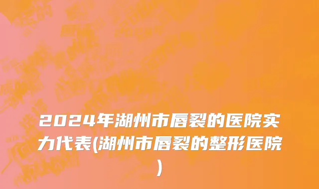 2024年湖州市唇裂的医院实力代表(湖州市唇裂的整形医院)