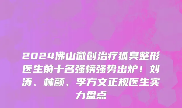 2024佛山微创治疗狐臭整形医生前十名强榜强势出炉！刘涛、林颜、李方文正规医生实力盘点
