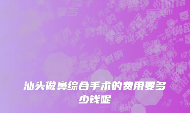 汕头做鼻综合手术的费用要多少钱呢