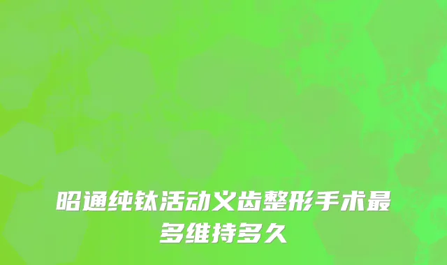 昭通纯钛活动义齿整形手术最多维持多久