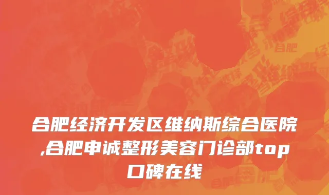 合肥经济开发区维纳斯综合医院,合肥申诚整形美容门诊部top口碑在线