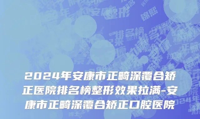 2024年安康市正畸深覆合矫正医院排名榜整形效果拉满-安康市正畸深覆合矫正口腔医院