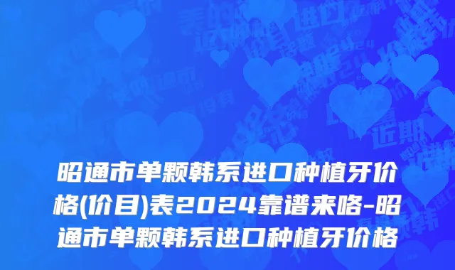 昭通市单颗韩系进口种植牙价格(价目)表2024靠谱来咯-昭通市单颗韩系进口种植牙价格